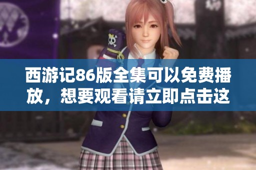 西游记86版全集可以免费播放，想要观看请立即点击这里获取更多信息