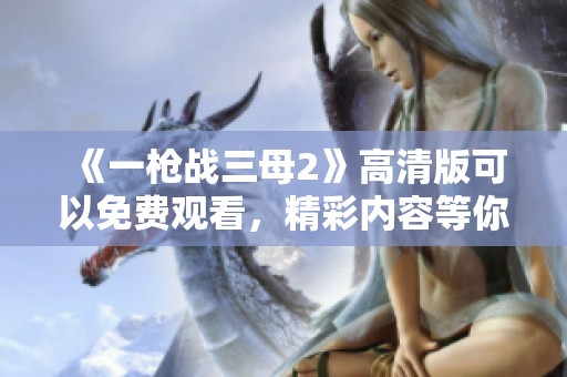《一枪战三母2》高清版可以免费观看，精彩内容等你来欣赏