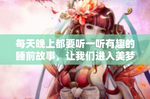 每天晚上都要听一听有趣的睡前故事，让我们进入美梦世界