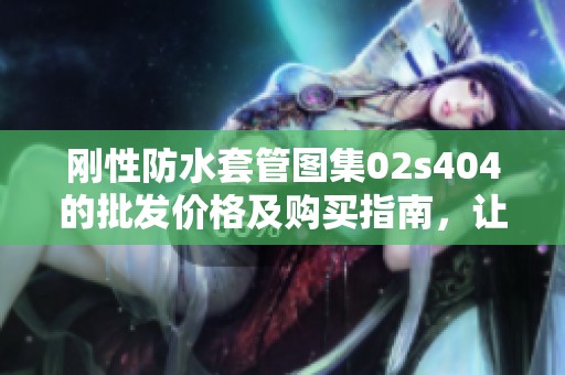 刚性防水套管图集02s404的批发价格及购买指南，让您轻松获取更多信息