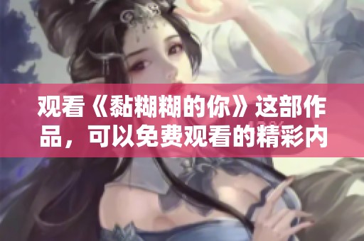观看《黏糊糊的你》这部作品，可以免费观看的精彩内容让人期待