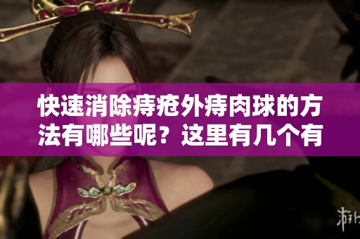 快速消除痔疮外痔肉球的方法有哪些呢？这里有几个有效的技巧与建议。