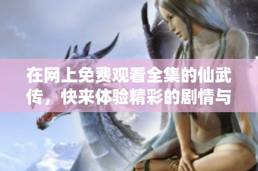 在网上免费观看全集的仙武传，快来体验精彩的剧情与奇幻武侠世界！