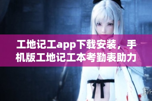 工地记工app下载安装，手机版工地记工本考勤表助力施工管理
