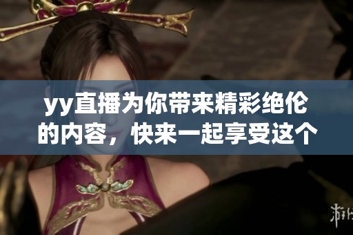 yy直播为你带来精彩绝伦的内容，快来一起享受这个平台的魅力吧！