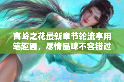 高岭之花最新章节轮流享用笔趣阁，尽情品味不容错过的精彩内容