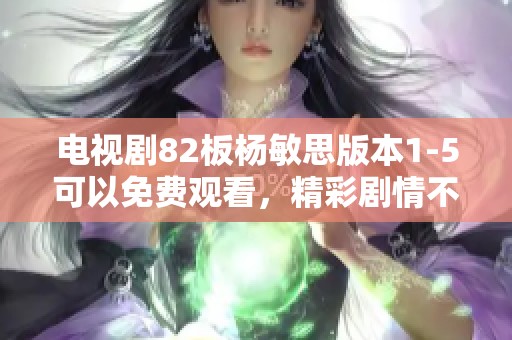 电视剧82板杨敏思版本1-5可以免费观看，精彩剧情不容错过尽情观看吧