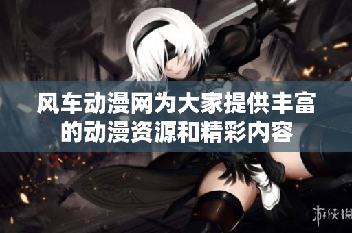风车动漫网为大家提供丰富的动漫资源和精彩内容