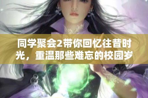 同学聚会2带你回忆往昔时光，重温那些难忘的校园岁月