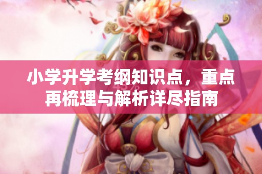 小学升学考纲知识点，重点再梳理与解析详尽指南