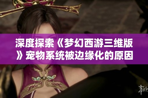 深度探索《梦幻西游三维版》宠物系统被边缘化的原因，等你来战！