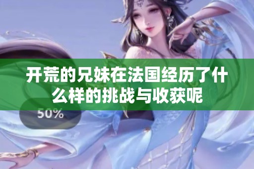 开荒的兄妹在法国经历了什么样的挑战与收获呢