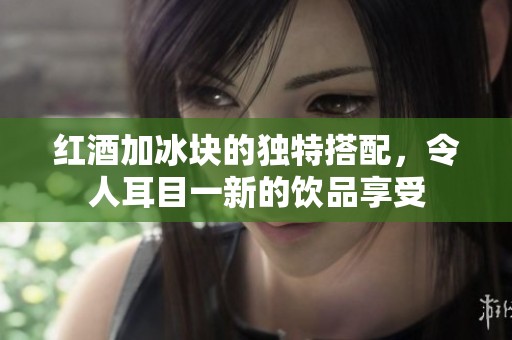 红酒加冰块的独特搭配，令人耳目一新的饮品享受