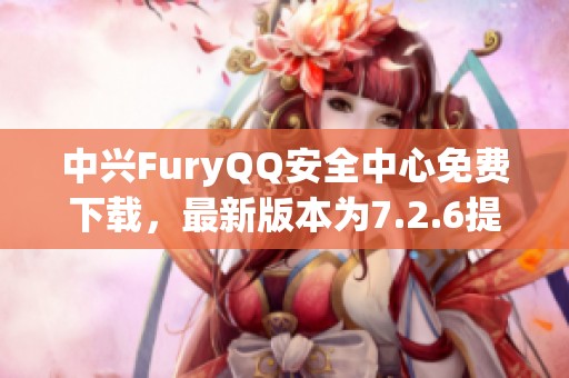 中兴FuryQQ安全中心免费下载，最新版本为7.2.6提供全新体验