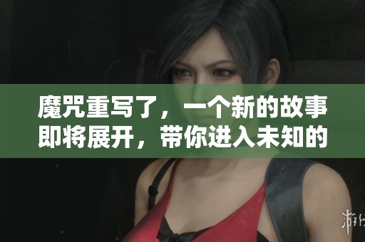 魔咒重写了，一个新的故事即将展开，带你进入未知的冒险之旅。