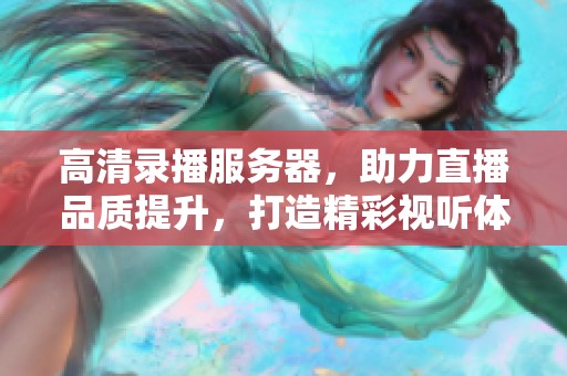 高清录播服务器，助力直播品质提升，打造精彩视听体验