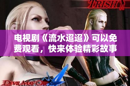 电视剧《流水迢迢》可以免费观看，快来体验精彩故事吧！