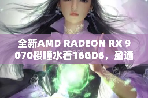 全新AMD RADEON RX 9070樱瞳水着16GD6，盈通之力致敬Atlantis设计