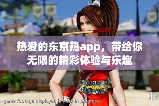 热爱的东京热app，带给你无限的精彩体验与乐趣