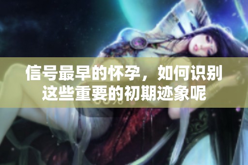 信号最早的怀孕，如何识别这些重要的初期迹象呢