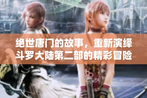 绝世唐门的故事，重新演绎斗罗大陆第二部的精彩冒险