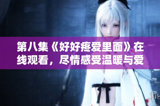 第八集《好好疼爱里面》在线观看，尽情感受温暖与爱情的力量