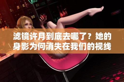 滤镜许月到底去哪了？她的身影为何消失在我们的视线中呢？