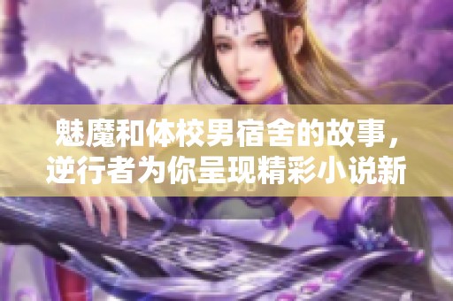 魅魔和体校男宿舍的故事，逆行者为你呈现精彩小说新篇章