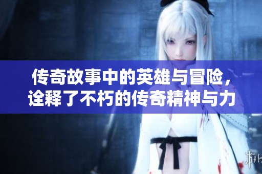 传奇故事中的英雄与冒险，诠释了不朽的传奇精神与力量