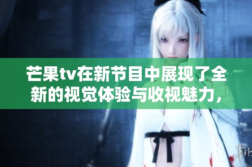 芒果tv在新节目中展现了全新的视觉体验与收视魅力，吸引观众关注。