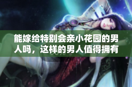 能嫁给特别会亲小花园的男人吗，这样的男人值得拥有吗