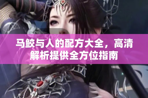 马鲛与人的配方大全，高清解析提供全方位指南