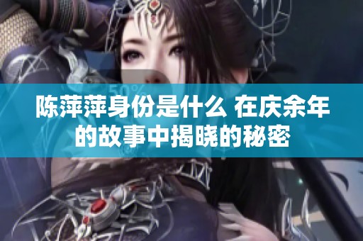 陈萍萍身份是什么 在庆余年的故事中揭晓的秘密