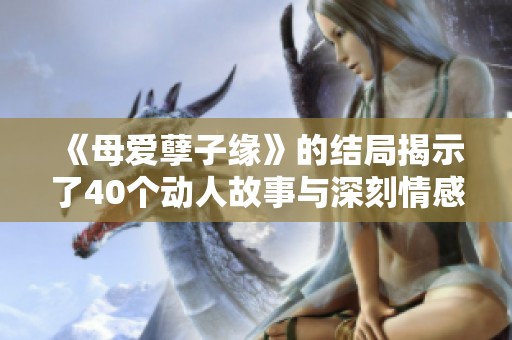 《母爱孽子缘》的结局揭示了40个动人故事与深刻情感的转折
