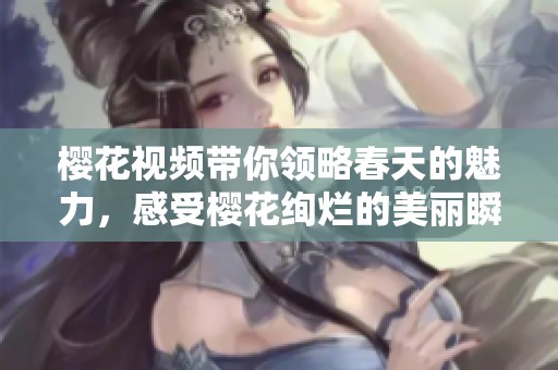 樱花视频带你领略春天的魅力，感受樱花绚烂的美丽瞬间