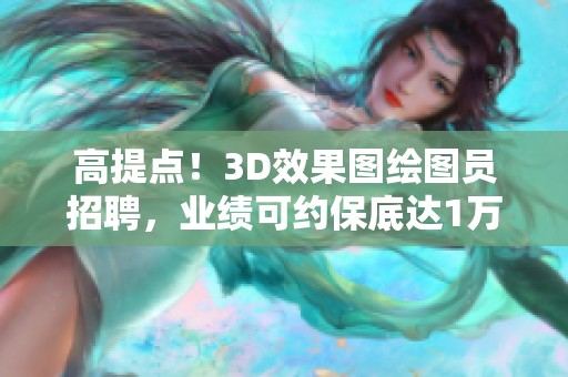 高提点！3D效果图绘图员招聘，业绩可约保底达1万五