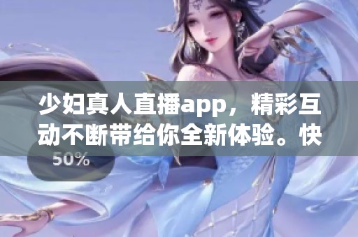 少妇真人直播app，精彩互动不断带给你全新体验。快来一起加入这场视听盛宴吧！