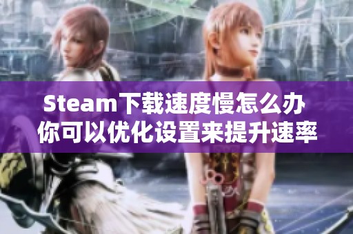 Steam下载速度慢怎么办 你可以优化设置来提升速率或者检查网络和重连