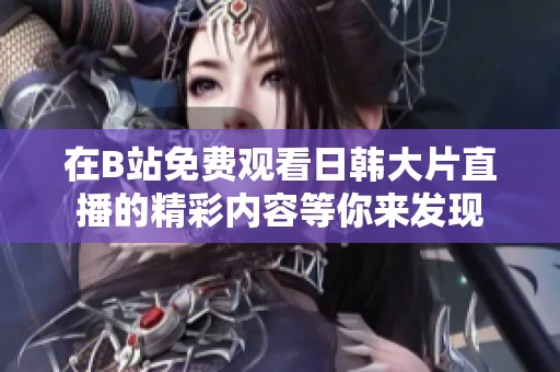 在B站免费观看日韩大片直播的精彩内容等你来发现