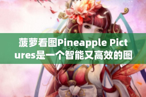菠萝看图Pineapple Pictures是一个智能又高效的图片管理与浏览工具