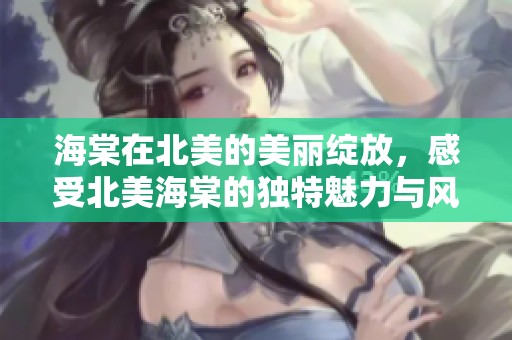 海棠在北美的美丽绽放，感受北美海棠的独特魅力与风采