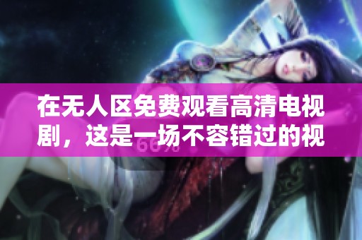 在无人区免费观看高清电视剧，这是一场不容错过的视听盛宴！