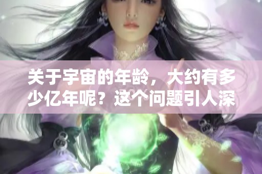 关于宇宙的年龄，大约有多少亿年呢？这个问题引人深思。