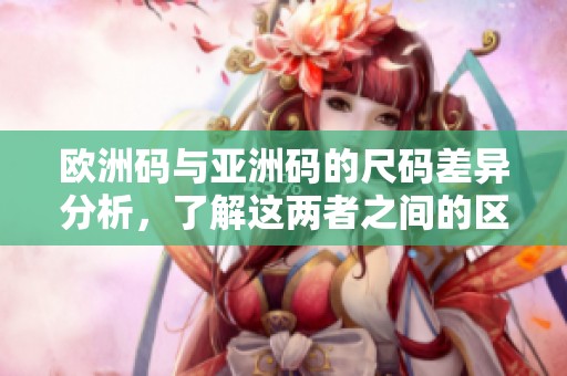 欧洲码与亚洲码的尺码差异分析，了解这两者之间的区别是很重要的