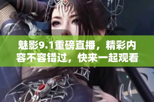 魅影9.1重磅直播，精彩内容不容错过，快来一起观看吧！