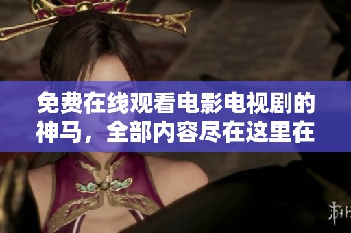 免费在线观看电影电视剧的神马，全部内容尽在这里在线观看