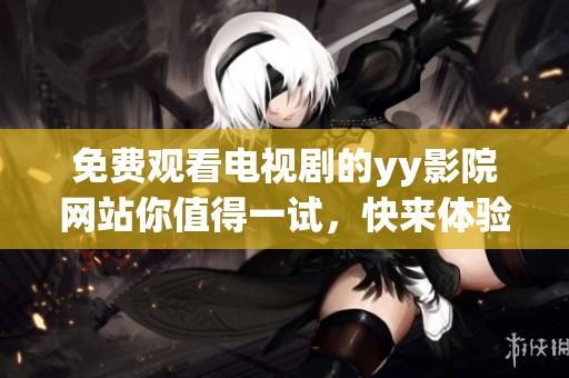 免费观看电视剧的yy影院网站你值得一试，快来体验精彩内容！