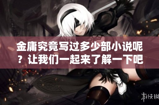 金庸究竟写过多少部小说呢？让我们一起来了解一下吧！