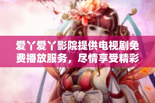爱丫爱丫影院提供电视剧免费播放服务，尽情享受精彩内容！