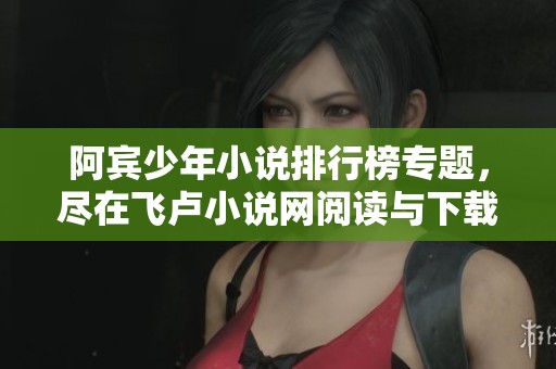 阿宾少年小说排行榜专题，尽在飞卢小说网阅读与下载txt格式小说